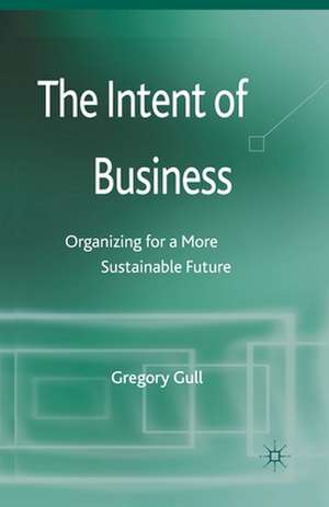 The Intent of Business: Organizing for a More Sustainable Future de G. Gull