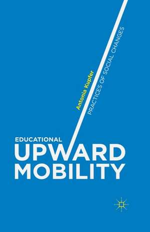 Educational Upward Mobility: Practices of Social Changes de Antonia Kupfer