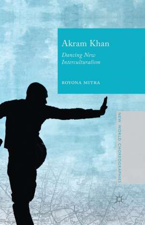 Akram Khan: Dancing New Interculturalism de Royona Mitra