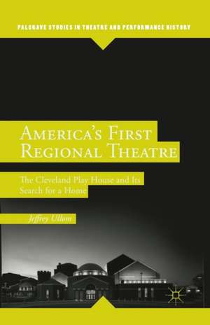 America’s First Regional Theatre: The Cleveland Play House and Its Search for a Home de J. Ullom