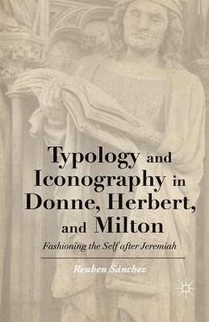 Typology and Iconography in Donne, Herbert, and Milton: Fashioning the Self after Jeremiah de Kenneth A. Loparo