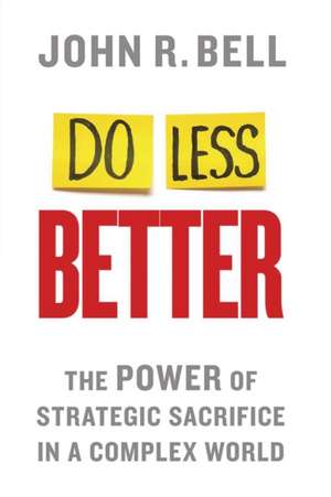 Do Less Better: The Power of Strategic Sacrifice in a Complex World de J. Bell