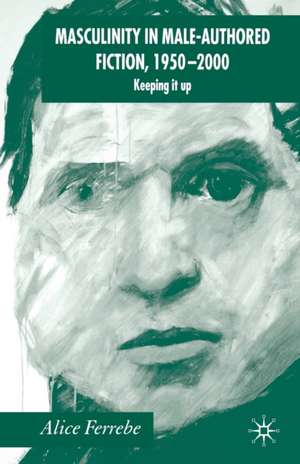 Masculinity in Male-Authored Fiction, 1950-2000: Keeping it Up de A. Ferrebe