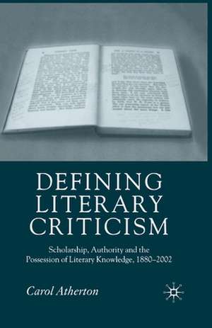 Defining Literary Criticism: Scholarship, Authority and the Possession of Literary Knowledge, 1880-2002 de Carol Atherton