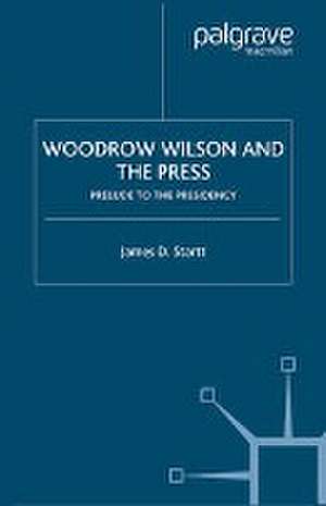 Woodrow Wilson and the Press: Prelude to the Presidency de J. Startt