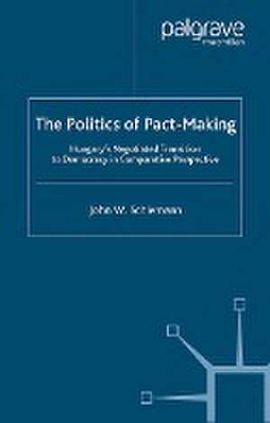 The Politics of Pact-Making: Hungary's Negotiated Transition to Democracy in Comparative Perspective de J. Schiemann