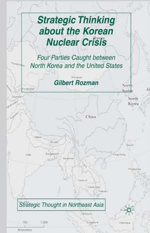 Strategic Thinking about the Korean Nuclear Crisis: Four Parties Caught between North Korea and the United States de G. Rozman