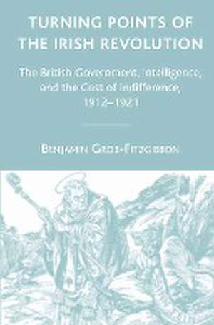 Turning Points of the Irish Revolution: The British Government, Intelligence, and the Cost of Indifference, 1912-1921 de B. Grob-Fitzgibbon