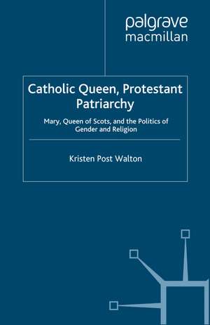 Catholic Queen, Protestant Patriarchy: Mary Queen of Scots and the Politics of Gender and Religion de K. Walton