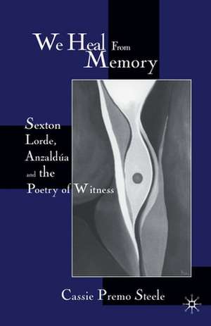 We Heal from Memory: Sexton, Corde, Anzaldua, and the Poetry of Witness de C. Steele