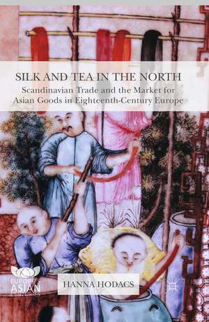 Silk and Tea in the North: Scandinavian Trade and the Market for Asian Goods in Eighteenth-Century Europe de Hanna Hodacs