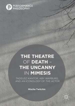 The Theatre of Death – The Uncanny in Mimesis: Tadeusz Kantor, Aby Warburg, and an Iconology of the Actor de Mischa Twitchin