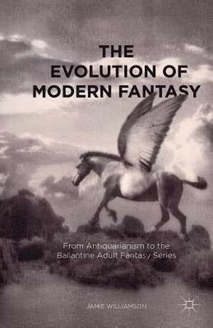 The Evolution of Modern Fantasy: From Antiquarianism to the Ballantine Adult Fantasy Series de Jamie Williamson