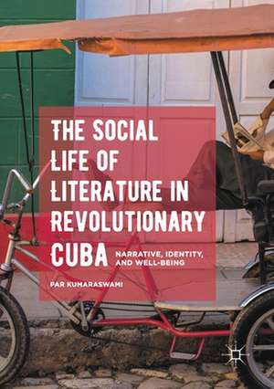 The Social Life of Literature in Revolutionary Cuba: Narrative, Identity, and Well-being de Par Kumaraswami