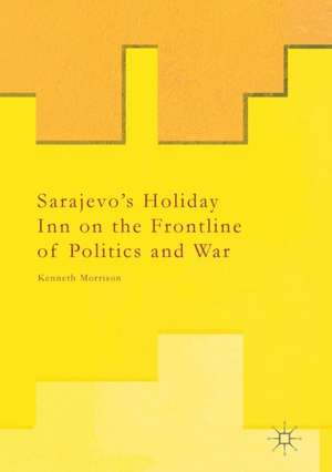 Sarajevo’s Holiday Inn on the Frontline of Politics and War de Kenneth Morrison