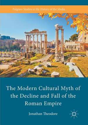 The Modern Cultural Myth of the Decline and Fall of the Roman Empire de Jonathan Theodore