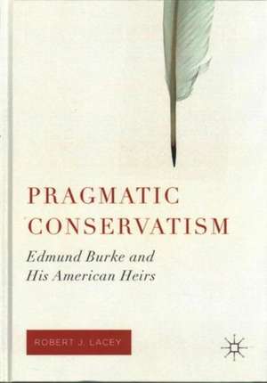 Pragmatic Conservatism: Edmund Burke and His American Heirs de Robert J. Lacey