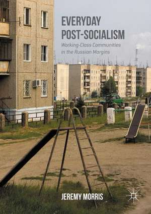 Everyday Post-Socialism: Working-Class Communities in the Russian Margins de Jeremy Morris