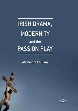 Irish Drama, Modernity and the Passion Play de Alexandra Poulain