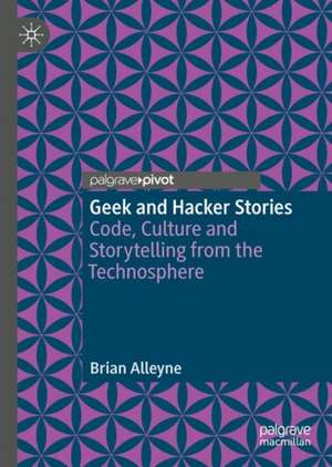 Geek and Hacker Stories: Code, Culture and Storytelling from the Technosphere de Brian Alleyne