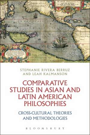 Comparative Studies in Asian and Latin American Philosophies: Cross-Cultural Theories and Methodologies de Dr Stephanie Rivera Berruz