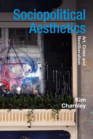 Sociopolitical Aesthetics: Art, Crisis and Neoliberalism de Kim Charnley