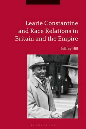 Learie Constantine and Race Relations in Britain and the Empire de Emeritus Professor Jeffrey Hill