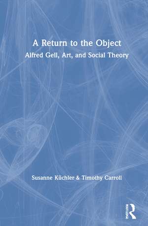 A Return to the Object: Alfred Gell, Art, and Social Theory de Susanne Küchler