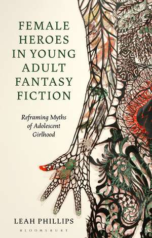 Female Heroes in Young Adult Fantasy Fiction: Reframing Myths of Adolescent Girlhood de Leah Phillips