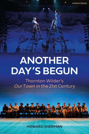 Another Day's Begun: Thornton Wilder’s Our Town in the 21st Century de Howard Sherman