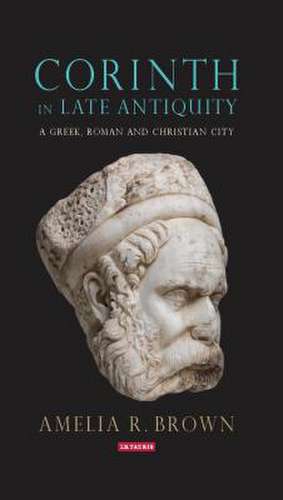 Corinth in Late Antiquity: A Greek, Roman and Christian City de Amelia R. Brown