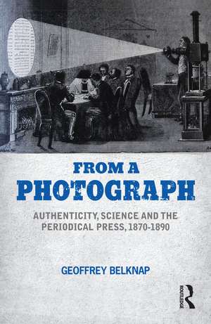 From a Photograph: Authenticity, Science and the Periodical Press, 1870-1890 de Geoffrey Belknap