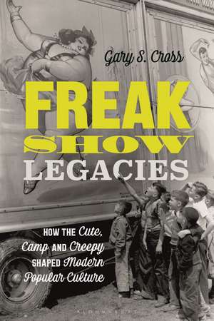 Freak Show Legacies: How the Cute, Camp and Creepy Shaped Modern Popular Culture de Gary S. Cross