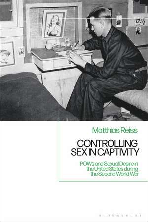 Controlling Sex in Captivity: POWs and Sexual Desire in the United States during the Second World War de Matthias Reiss