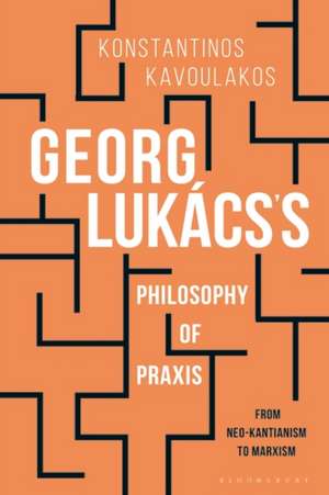 Georg Lukács’s Philosophy of Praxis: From Neo-Kantianism to Marxism de Associate Professor of Philosophy Konstantinos Kavoulakos