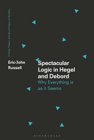 Spectacular Logic in Hegel and Debord: Why Everything is as it Seems de Eric-John Russell