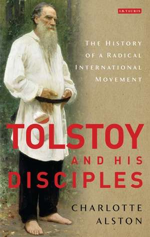 Tolstoy and his Disciples: The History of a Radical International Movement de Dr Charlotte Alston