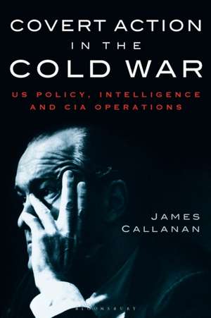 Covert Action in the Cold War: US Policy, Intelligence and CIA Operations de James Callanan