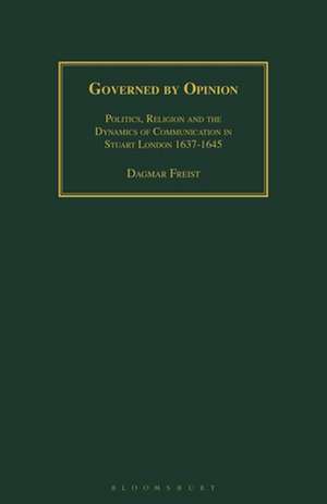 Governed by Opinion: Politics, Religion and the Dynamics of Communication in Stuart London 1637-1645 de Dagmar Freist