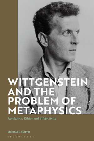 Wittgenstein and the Problem of Metaphysics: Aesthetics, Ethics and Subjectivity de Michael Smith