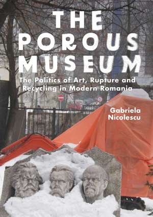 The Porous Museum: The Politics of Art, Rupture and Recycling in Modern Romania de Gabriela Nicolescu