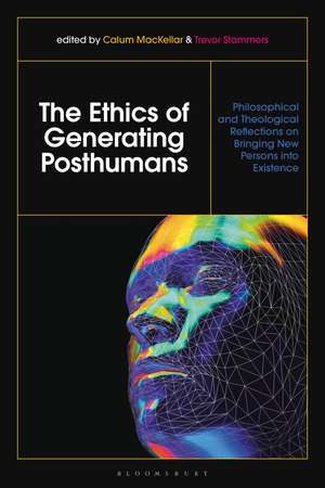 The Ethics of Generating Posthumans: Philosophical and Theological Reflections on Bringing New Persons into Existence de Dr Calum MacKellar