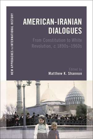 American-Iranian Dialogues: From Constitution to White Revolution, c. 1890s-1960s de Matthew K. Shannon