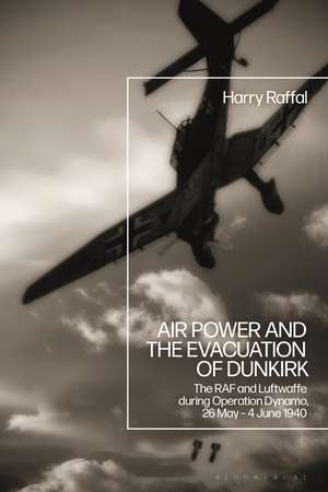 Air Power and the Evacuation of Dunkirk: The RAF and Luftwaffe during Operation Dynamo, 26 May – 4 June 1940 de Harry Raffal