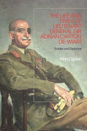 The Life and Times of Lieutenant General Sir Adrian Carton de Wiart: Soldier and Diplomat de Alan Ogden