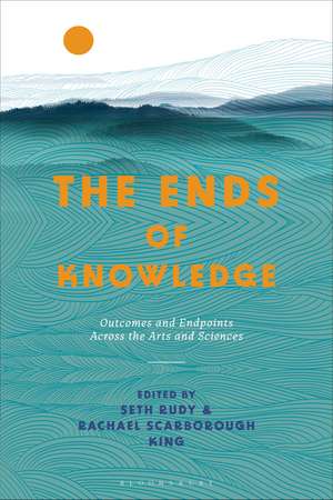 The Ends of Knowledge: Outcomes and Endpoints Across the Arts and Sciences de Rachael Scarborough King