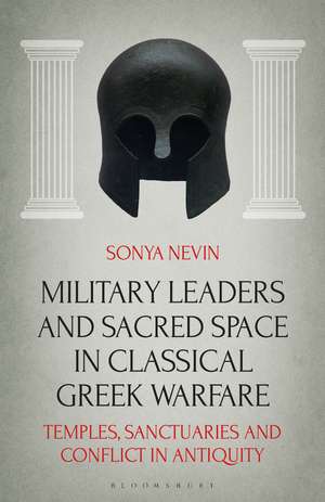 Military Leaders and Sacred Space in Classical Greek Warfare: Temples, Sanctuaries and Conflict in Antiquity de Sonya Nevin