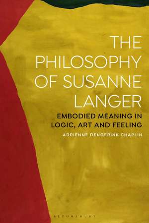 The Philosophy of Susanne Langer: Embodied Meaning in Logic, Art and Feeling de Adrienne Dengerink Chaplin