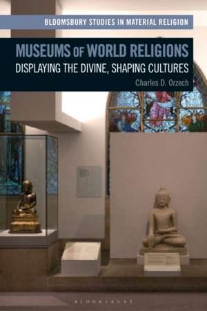 Museums of World Religions: Displaying the Divine, Shaping Cultures de Charles Orzech