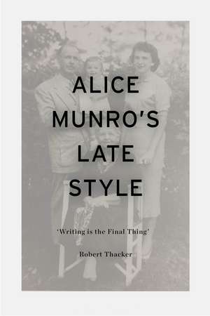 Alice Munro's Late Style: 'Writing is the Final Thing' de Professor Robert Thacker